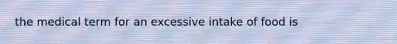 the medical term for an excessive intake of food is