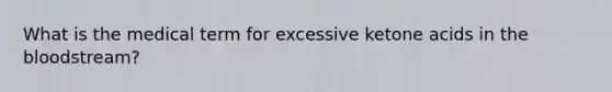 What is the medical term for excessive ketone acids in <a href='https://www.questionai.com/knowledge/k7oXMfj7lk-the-blood' class='anchor-knowledge'>the blood</a>stream?