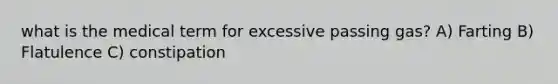 what is the medical term for excessive passing gas? A) Farting B) Flatulence C) constipation