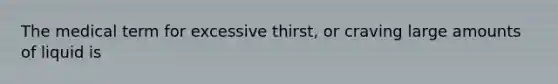 The medical term for excessive thirst, or craving large amounts of liquid is