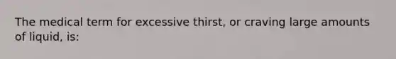 The medical term for excessive thirst, or craving large amounts of liquid, is: