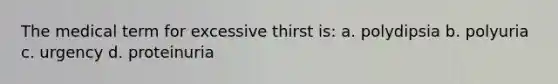 The medical term for excessive thirst is: a. polydipsia b. polyuria c. urgency d. proteinuria