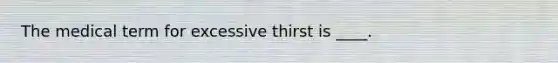 The medical term for excessive thirst is ____.