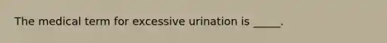 The medical term for excessive urination is _____.