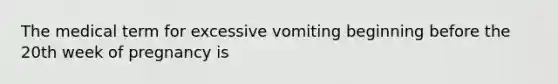 The medical term for excessive vomiting beginning before the 20th week of pregnancy is