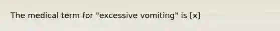 The medical term for "excessive vomiting" is [x]