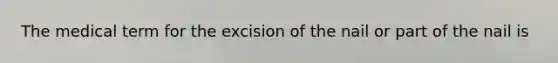 The medical term for the excision of the nail or part of the nail is