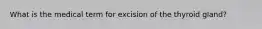 What is the medical term for excision of the thyroid gland?