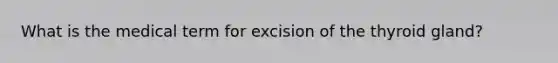 What is the medical term for excision of the thyroid gland?