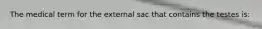 The medical term for the external sac that contains the testes is: