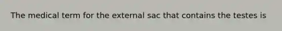 The medical term for the external sac that contains the testes is