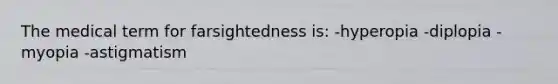 The medical term for farsightedness is: -hyperopia -diplopia -myopia -astigmatism