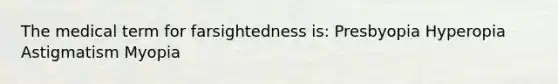 The medical term for farsightedness is: Presbyopia Hyperopia Astigmatism Myopia