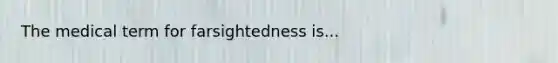 The medical term for farsightedness is...