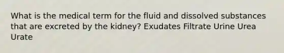 What is the medical term for the fluid and dissolved substances that are excreted by the kidney? Exudates Filtrate Urine Urea Urate