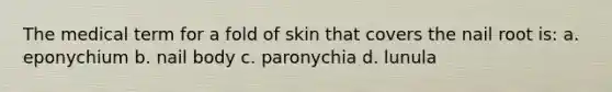 The medical term for a fold of skin that covers the nail root is: a. eponychium b. nail body c. paronychia d. lunula