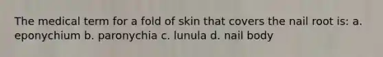 The medical term for a fold of skin that covers the nail root is: a. eponychium b. paronychia c. lunula d. nail body