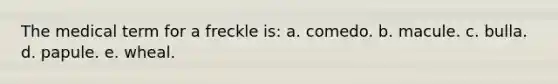 The medical term for a freckle is: a. comedo. b. macule. c. bulla. d. papule. e. wheal.