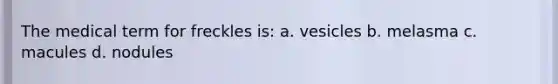 The medical term for freckles is: a. vesicles b. melasma c. macules d. nodules