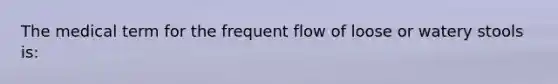 The medical term for the frequent flow of loose or watery stools is: