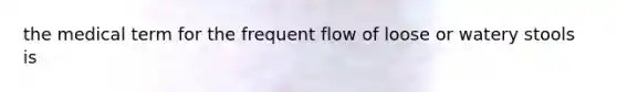 the medical term for the frequent flow of loose or watery stools is