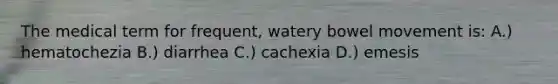 The medical term for frequent, watery bowel movement is: A.) hematochezia B.) diarrhea C.) cachexia D.) emesis