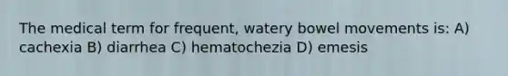 The medical term for frequent, watery bowel movements is: A) cachexia B) diarrhea C) hematochezia D) emesis