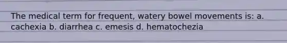 The medical term for frequent, watery bowel movements is: a. cachexia b. diarrhea c. emesis d. hematochezia