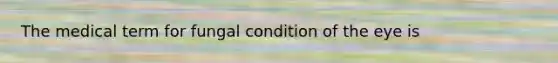 The medical term for fungal condition of the eye is