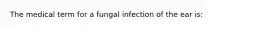 The medical term for a fungal infection of the ear is: