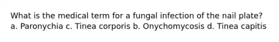 What is the medical term for a fungal infection of the nail plate? a. Paronychia c. Tinea corporis b. Onychomycosis d. Tinea capitis