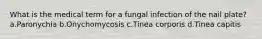 What is the medical term for a fungal infection of the nail plate?a.Paronychia b.Onychomycosis c.Tinea corporis d.Tinea capitis