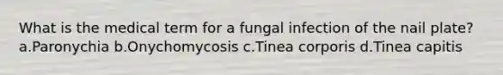 What is the medical term for a fungal infection of the nail plate?a.Paronychia b.Onychomycosis c.Tinea corporis d.Tinea capitis