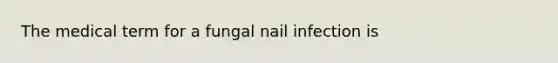 The medical term for a fungal nail infection is