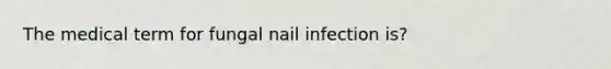 The medical term for fungal nail infection is?