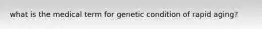 what is the medical term for genetic condition of rapid aging?