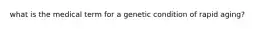 what is the medical term for a genetic condition of rapid aging?