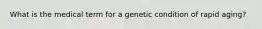 What is the medical term for a genetic condition of rapid aging?