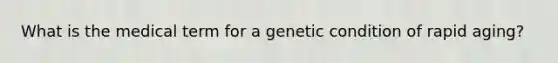 What is the medical term for a genetic condition of rapid aging?