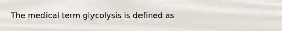 The medical term glycolysis is defined as