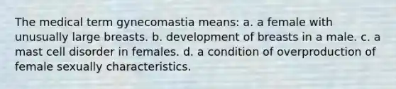 The medical term gynecomastia means: a. a female with unusually large breasts. b. development of breasts in a male. c. a mast cell disorder in females. d. a condition of overproduction of female sexually characteristics.