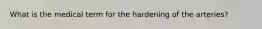 What is the medical term for the hardening of the arteries?