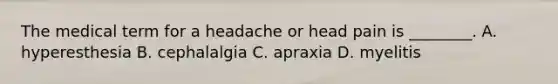 The medical term for a headache or head pain is​ ________. A. hyperesthesia B. cephalalgia C. apraxia D. myelitis