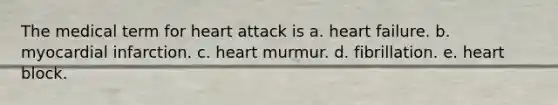 The medical term for heart attack is a. heart failure. b. myocardial infarction. c. heart murmur. d. fibrillation. e. heart block.