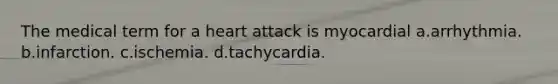 The medical term for a heart attack is myocardial a.arrhythmia. b.infarction. c.ischemia. d.tachycardia.