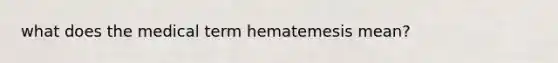 what does the medical term hematemesis mean?