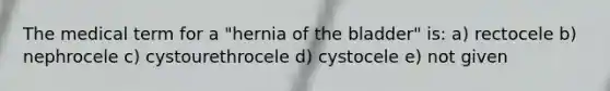 The medical term for a "hernia of the bladder" is: a) rectocele b) nephrocele c) cystourethrocele d) cystocele e) not given