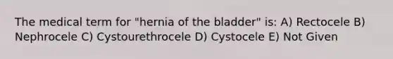 The medical term for "hernia of the bladder" is: A) Rectocele B) Nephrocele C) Cystourethrocele D) Cystocele E) Not Given