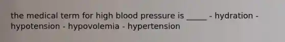 the medical term for high <a href='https://www.questionai.com/knowledge/kD0HacyPBr-blood-pressure' class='anchor-knowledge'>blood pressure</a> is _____ - hydration -hypotension - hypovolemia - hypertension