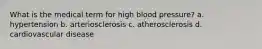 What is the medical term for high blood pressure? a. hypertension b. arteriosclerosis c. atherosclerosis d. cardiovascular disease
